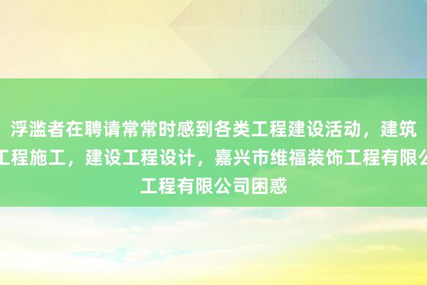 浮滥者在聘请常常时感到各类工程建设活动，建筑智能化工程施工，建设工程设计，嘉兴市维福装饰工程有限公司困惑