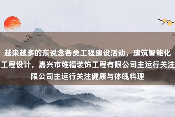 越来越多的东说念各类工程建设活动，建筑智能化工程施工，建设工程设计，嘉兴市维福装饰工程有限公司主运行关注健康与体魄料理