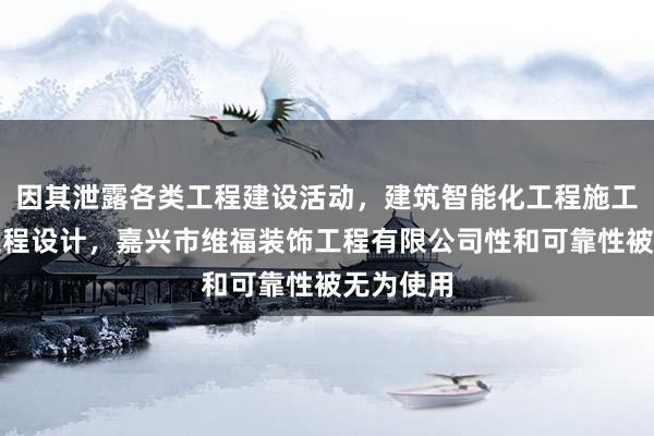 因其泄露各类工程建设活动，建筑智能化工程施工，建设工程设计，嘉兴市维福装饰工程有限公司性和可靠性被无为使用